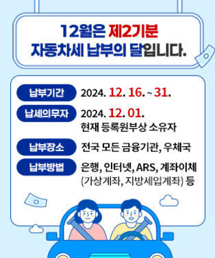 12월은 제2기분 자동차세 납부의 달입니다. 납세의무자 : 2024. 12. 1. 현재 등록원부상 소유자 납부기간 : 2024. 12. 16. ~ 2024. 12. 31. 납부장소 : 전국 모든 금융기관, 우체국 납부방법 : 은행, 인터넷, ARS, 계좌이체(가상계좌, 지방세입계좌) 등