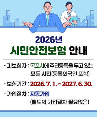 2026년 시민안전보험 안내 - 피보험자 : 목포시에 주민등록을 두고 있는 모든 시민(등록외국인 포함) - 보험기간 : 2026. 7. 1. ~ 2027. 6. 30. - 가입절차 : 자동가입 (별도의 가입절차 필요없음)