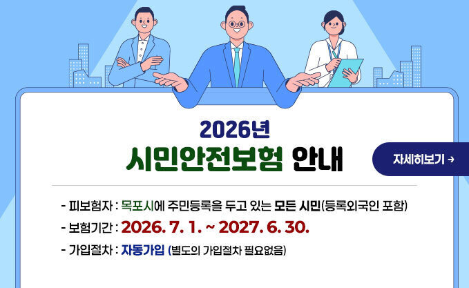 2026년 시민안전보험 안내 - 피보험자 : 목포시에 주민등록을 두고 있는 모든 시민(등록외국인 포함) - 보험기간 : 2026. 7. 1. ~ 2027. 6. 30. - 가입절차 : 자동가입 (별도의 가입절차 필요없음) 자세히보기