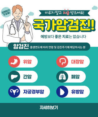암예방의 첫걸음!  미루지 말고 지금 받으세요! 국가암검진! 예방보다 좋은 치료는 없습니다  암검진 출생연도에 따라 연령 및 검진주기에 해당하시는 분  위암 · 대장암 · 간암 · 폐암 · 자궁경부암 · 유방암  자세히보기