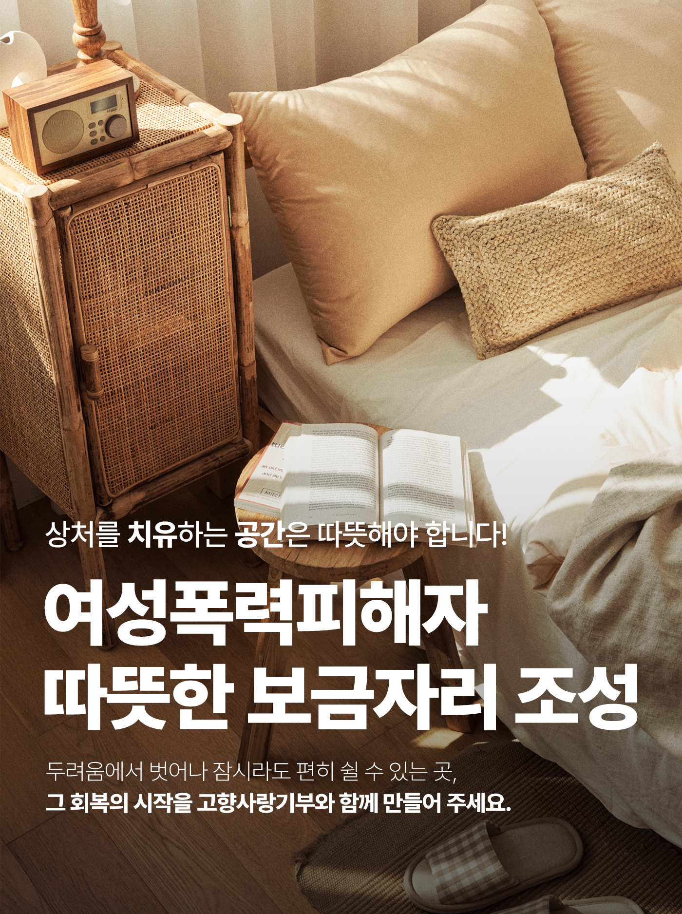 상처를 치유하는 공간은 따뜻해야 합니다! 여성폭력피해자 따뜻한 보금자리 조성 두려움에서 벗어나 잠시라도 편히 쉴 수 있는 곳, 그 회복의 시작을 고향사랑기부와 함께 만들어 주세요.