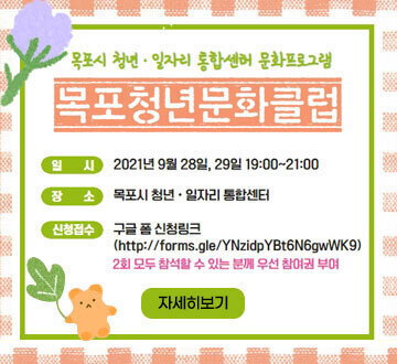 [목포시 청년·일자리 통합센터 문화프로그램] 목포청년문화클럽 -일시 : 2021년 9월 28일, 29일 19:00~21:00 -장소 : 목포시 청년·일자리 통합센터 -신청접수 : 구글 폼 신청 링크(http://forms.gle/YNzidpYBt6N6gwWk9) 2회 모두 참석할 수 있는 분께 우선 참여권 부여, 자세히보기