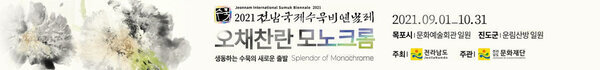Jeonnam International Sumuk Biennale 2021 2021전남국제수묵비엔날레 오채찬란 모노크롬 생동하는 수묵의 새로운 출발 Splendor of Monochrome 2021. 09. 01_10.31 목포시 문화예술회관 일원 진도군 운림산방 일원 주최 전라남도 주관 전라남도 문화재단