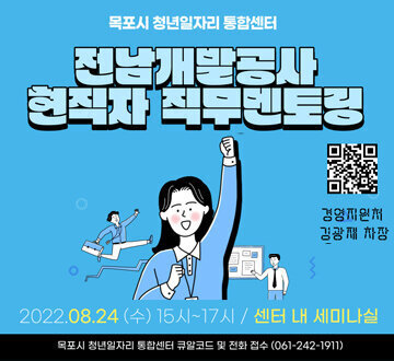 목포시 청년일자리 통합센터 전남개발공사 현직자 직무멘토링  경영지원처 김광재 차장 2022. 8. 24. (수) 15시 ~ 17시 / 센터 내 세미나실 목포시 청년일자리 통합센터 큐알코드 및 전화접수 (061-242-1911)