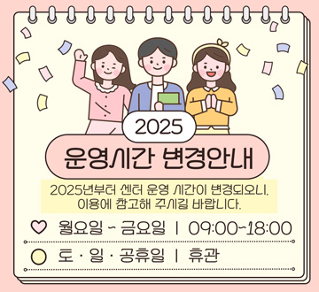 2025 운영시간 변경안내, 2025년부터 센터 운영 시간이 변경되오니, 이용에 참고해 주시길 바랍니다. 월요일~금요일 : 09:00~18:00 토·일·공휴일 : 휴관