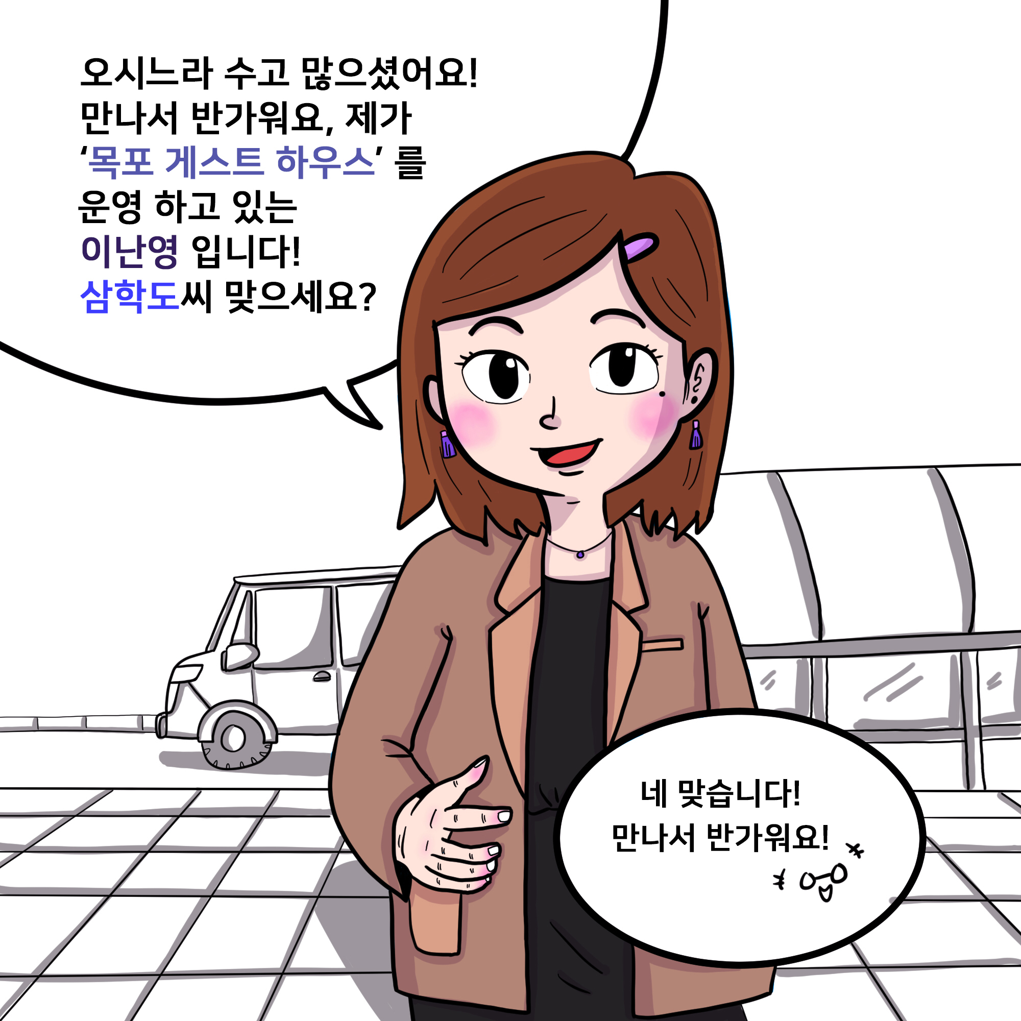 오시느라 수고 많으셨어요! 만나서 반가워요, 제가 ‘목포 게스트 하우스’를 운영하고 있는 이난영입니다 삼학도씨 맞으세요? 네 맞습니다! 만나서 반가워요~